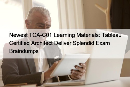 Newest TCA-C01 Learning Materials: Tableau Certified Architect Deliver ...